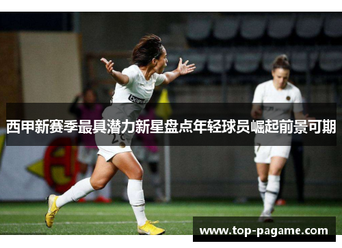 西甲新赛季最具潜力新星盘点年轻球员崛起前景可期