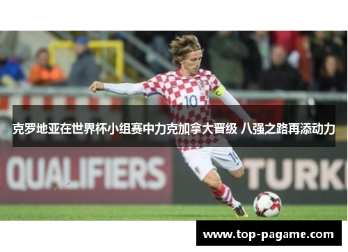 克罗地亚在世界杯小组赛中力克加拿大晋级 八强之路再添动力 克罗地亚在世界杯小组赛中力克加拿大晋级 八强之路再添动力