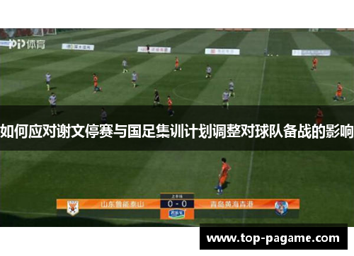 如何应对谢文停赛与国足集训计划调整对球队备战的影响 如何应对谢文停赛与国足集训计划调整对球队备战的影响