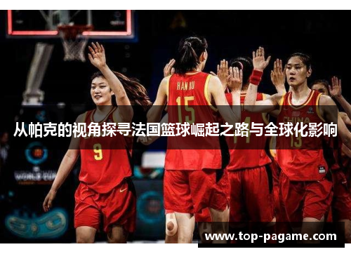 从帕克的视角探寻法国篮球崛起之路与全球化影响 从帕克的视角探寻法国篮球崛起之路与全球化影响