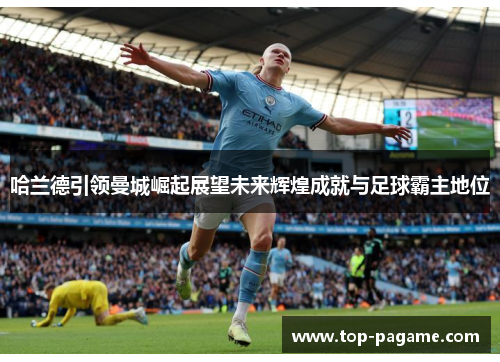 哈兰德引领曼城崛起展望未来辉煌成就与足球霸主地位