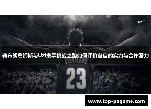 勒布朗詹姆斯与Uzi携手挑战之路如何评价各自的实力与合作潜力 勒布朗詹姆斯与Uzi携手挑战之路如何评价各自的实力与合作潜力