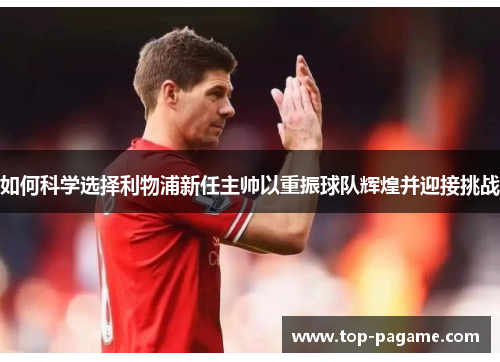 如何科学选择利物浦新任主帅以重振球队辉煌并迎接挑战 如何科学选择利物浦新任主帅以重振球队辉煌并迎接挑战