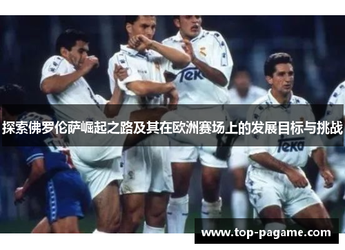 探索佛罗伦萨崛起之路及其在欧洲赛场上的发展目标与挑战