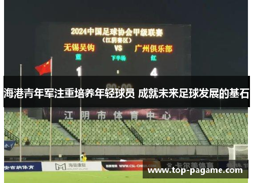 海港青年军注重培养年轻球员 成就未来足球发展的基石