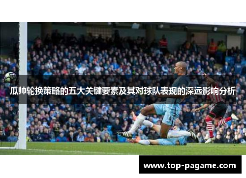 瓜帅轮换策略的五大关键要素及其对球队表现的深远影响分析 瓜帅轮换策略的五大关键要素及其对球队表现的深远影响分析