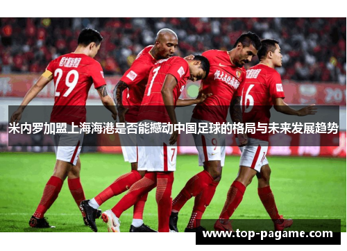 米内罗加盟上海海港是否能撼动中国足球的格局与未来发展趋势