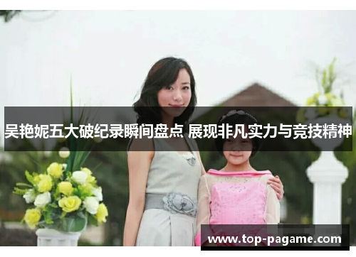 吴艳妮五大破纪录瞬间盘点 展现非凡实力与竞技精神
