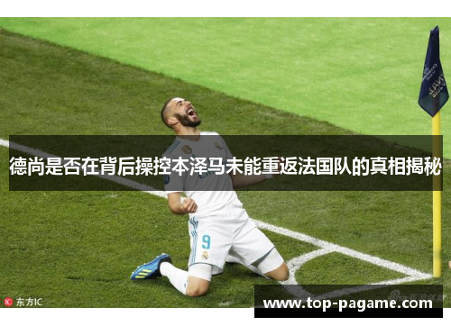 德尚是否在背后操控本泽马未能重返法国队的真相揭秘