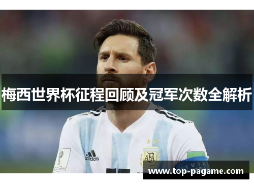 梅西世界杯征程回顾及冠军次数全解析 梅西世界杯征程回顾及冠军次数全解析