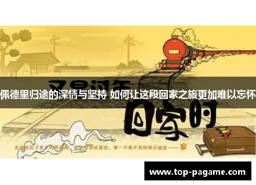 佩德里归途的深情与坚持 如何让这段回家之旅更加难以忘怀 佩德里归途的深情与坚持 如何让这段回家之旅更加难以忘怀