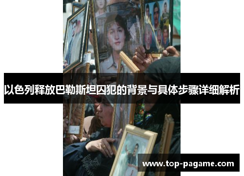 以色列释放巴勒斯坦囚犯的背景与具体步骤详细解析 以色列释放巴勒斯坦囚犯的背景与具体步骤详细解析