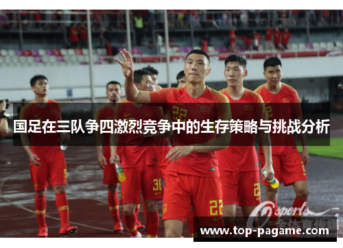 国足在三队争四激烈竞争中的生存策略与挑战分析