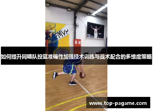 如何提升同曦队投篮准确性加强技术训练与战术配合的多维度策略