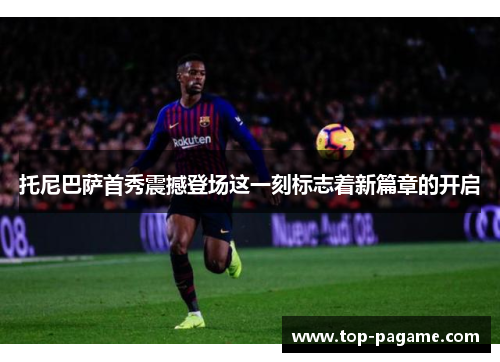 托尼巴萨首秀震撼登场这一刻标志着新篇章的开启