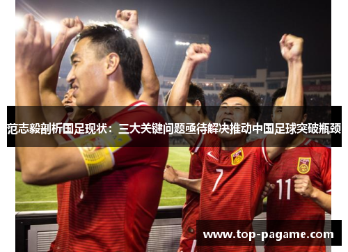 范志毅剖析国足现状:三大关键问题亟待解决推动中国足球突破瓶颈 范志毅剖析国足现状:三大关键问题亟待解决推动中国足球突破瓶颈