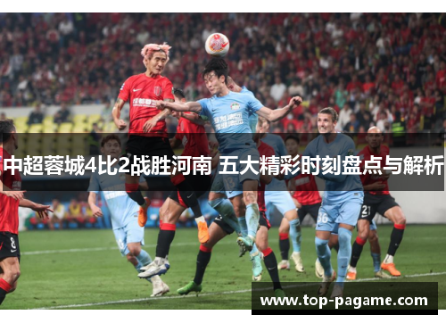 中超蓉城4比2战胜河南 五大精彩时刻盘点与解析