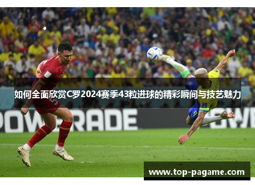 如何全面欣赏C罗2024赛季43粒进球的精彩瞬间与技艺魅力