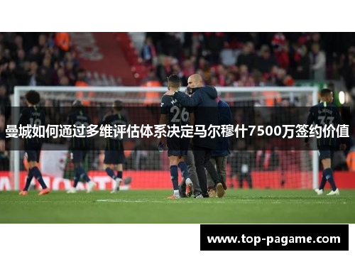 曼城如何通过多维评估体系决定马尔穆什7500万签约价值 曼城如何通过多维评估体系决定马尔穆什7500万签约价值