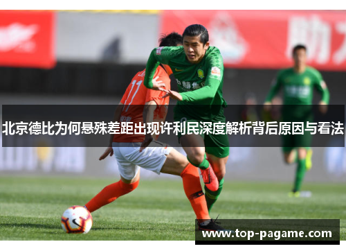 北京德比为何悬殊差距出现许利民深度解析背后原因与看法 北京德比为何悬殊差距出现许利民深度解析背后原因与看法