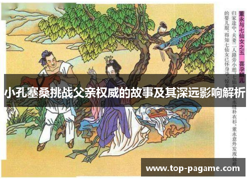 小孔塞桑挑战父亲权威的故事及其深远影响解析 小孔塞桑挑战父亲权威的故事及其深远影响解析