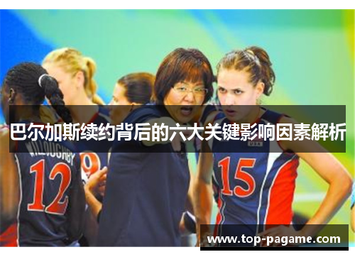 巴尔加斯续约背后的六大关键影响因素解析