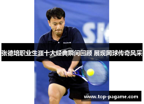 张德培职业生涯十大经典瞬间回顾 展现网球传奇风采 张德培职业生涯十大经典瞬间回顾 展现网球传奇风采