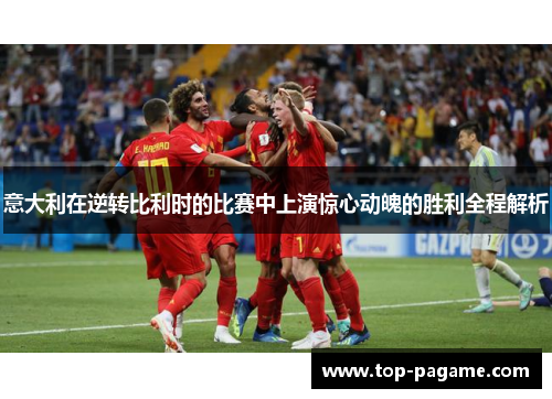 意大利在逆转比利时的比赛中上演惊心动魄的胜利全程解析