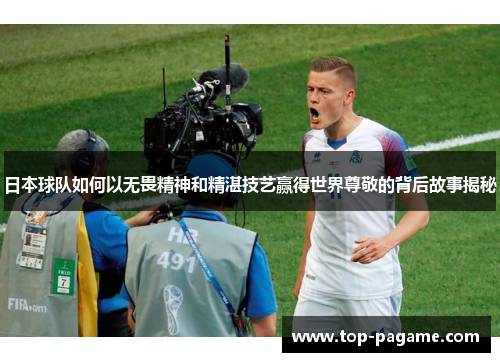 日本球队如何以无畏精神和精湛技艺赢得世界尊敬的背后故事揭秘 日本球队如何以无畏精神和精湛技艺赢得世界尊敬的背后故事揭秘
