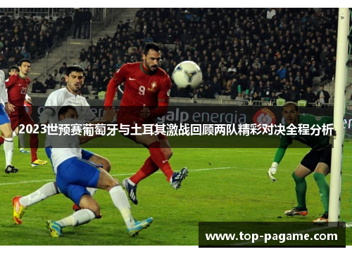 2023世预赛葡萄牙与土耳其激战回顾两队精彩对决全程分析 2023世预赛葡萄牙与土耳其激战回顾两队精彩对决全程分析