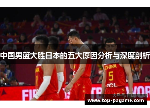 中国男篮大胜日本的五大原因分析与深度剖析 中国男篮大胜日本的五大原因分析与深度剖析