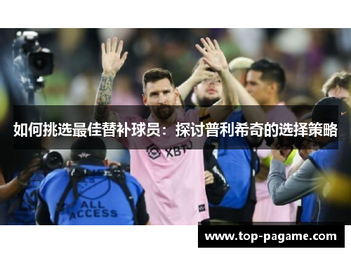 如何挑选最佳替补球员:探讨普利希奇的选择策略 如何挑选最佳替补球员:探讨普利希奇的选择策略