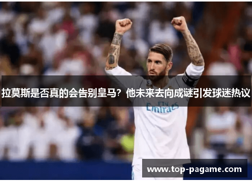 拉莫斯是否真的会告别皇马?他未来去向成谜引发球迷热议 拉莫斯是否真的会告别皇马?他未来去向成谜引发球迷热议