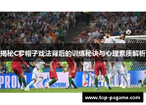 揭秘C罗帽子戏法背后的训练秘诀与心理素质解析 揭秘C罗帽子戏法背后的训练秘诀与心理素质解析