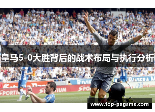 皇马5-0大胜背后的战术布局与执行分析 皇马5-0大胜背后的战术布局与执行分析