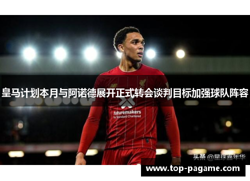 皇马计划本月与阿诺德展开正式转会谈判目标加强球队阵容