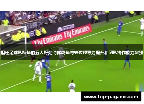 担任足球队队长的五大好处助你成长与突破领导力提升和团队协作能力增强 担任足球队队长的五大好处助你成长与突破领导力提升和团队协作能力增强