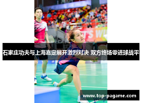 石家庄功夫与上海嘉定展开激烈对决 双方终场零进球战平 石家庄功夫与上海嘉定展开激烈对决 双方终场零进球战平