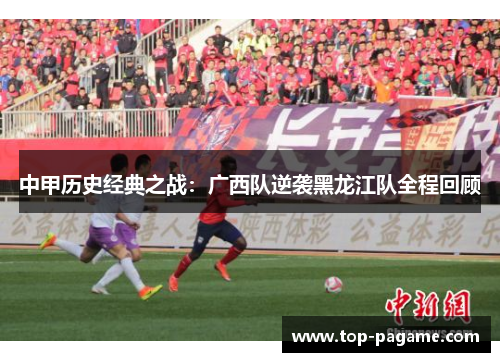 中甲历史经典之战：广西队逆袭黑龙江队全程回顾