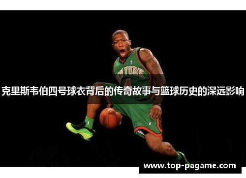 克里斯韦伯四号球衣背后的传奇故事与篮球历史的深远影响 克里斯韦伯四号球衣背后的传奇故事与篮球历史的深远影响