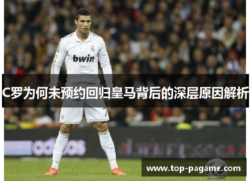 C罗为何未预约回归皇马背后的深层原因解析