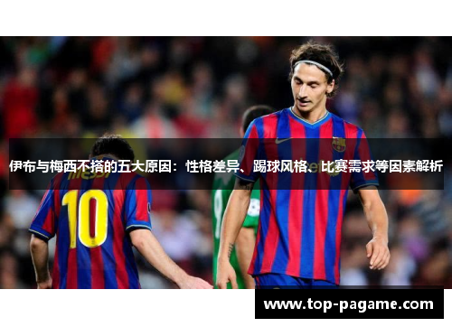 伊布与梅西不搭的五大原因：性格差异、踢球风格、比赛需求等因素解析