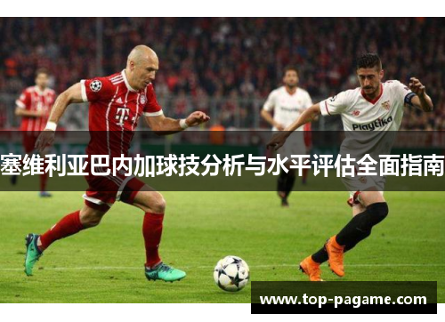 塞维利亚巴内加球技分析与水平评估全面指南