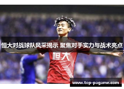 恒大对战球队风采揭示 聚焦对手实力与战术亮点