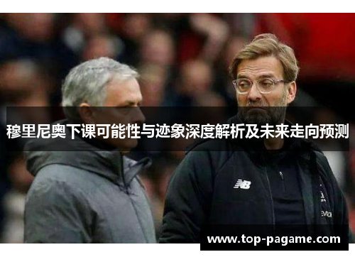 穆里尼奥下课可能性与迹象深度解析及未来走向预测 穆里尼奥下课可能性与迹象深度解析及未来走向预测