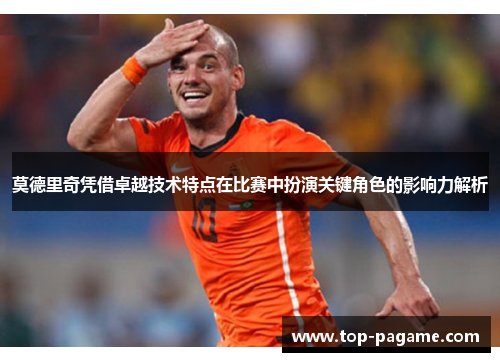 莫德里奇凭借卓越技术特点在比赛中扮演关键角色的影响力解析 莫德里奇凭借卓越技术特点在比赛中扮演关键角色的影响力解析