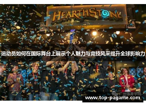 运动员如何在国际舞台上展示个人魅力与竞技风采提升全球影响力 运动员如何在国际舞台上展示个人魅力与竞技风采提升全球影响力