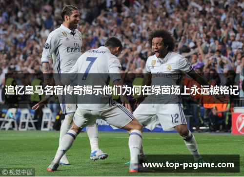 追忆皇马名宿传奇揭示他们为何在绿茵场上永远被铭记 追忆皇马名宿传奇揭示他们为何在绿茵场上永远被铭记