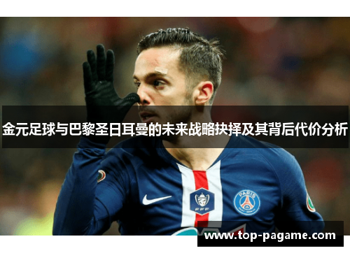 金元足球与巴黎圣日耳曼的未来战略抉择及其背后代价分析 金元足球与巴黎圣日耳曼的未来战略抉择及其背后代价分析