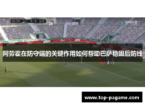 阿劳霍在防守端的关键作用如何帮助巴萨稳固后防线